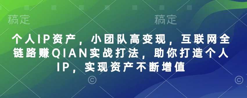 个人IP资产，小团队高变现，互联网全链路赚QIAN实战打法，助你打造个人IP，实现资产不断增值,速发云资源网