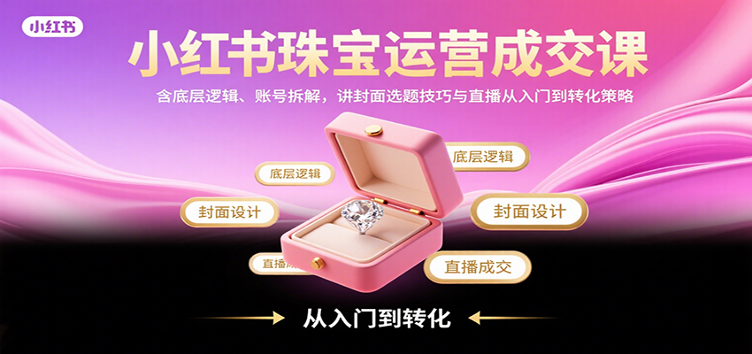 小红书珠宝运营成交课：含底层逻辑、账号拆解，讲封面选题技巧与直播从入门到转化策略,速发云资源网