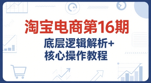 淘宝电商第16期，底层逻辑解析+核心操作教程，运营、推广提升能力的必学课程+配套资料,速发云资源网