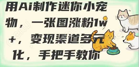 用AI制作迷你小宠物，一张图涨粉1w+，变现渠道多元化，手把手教你,速发云资源网