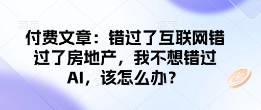 付费文章：错过了互联网错过了房地产，我不想错过AI，该怎么办？,速发云资源网