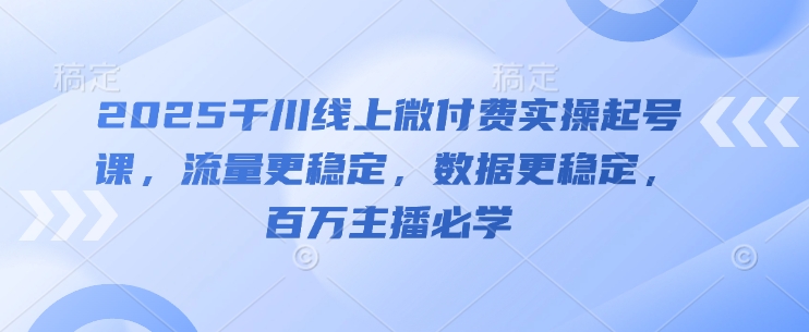 2025千川线上微付费实操起号课，流量更稳定，数据更稳定，百万主播必学,速发云资源网