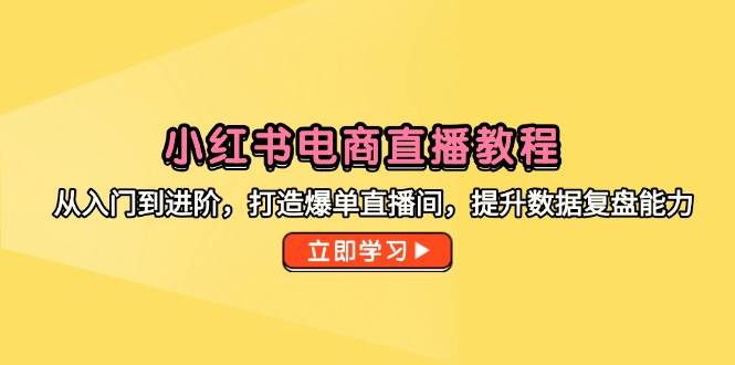 （14873期）小红书电商直播教程，从入门到进阶，打造爆单直播间，提升数据复盘能力,速发云资源网