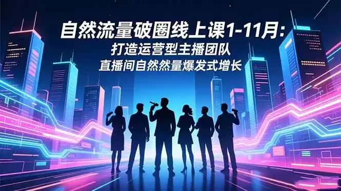 自然流量破圈线上课1-11月：打造运营型主播团队 直播间自然流量爆发式增长,速发云资源网