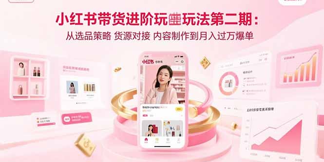 小红书带货进阶玩法第二期：从选品策略 货源对接 内容制作到月入过万爆单,速发云资源网