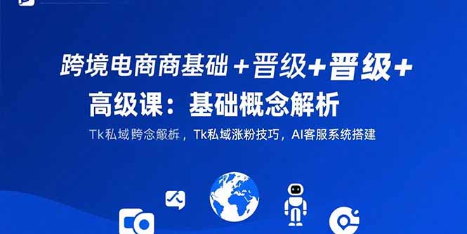 跨境电商基础+晋级+高级课：基础概念解析,Tk私域涨粉技巧,AI客服系统搭建,速发云资源网