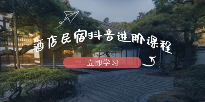 （14470期）酒店民宿抖音进阶课程，掌握流量渠道与推流逻辑，打造爆款内容,速发云资源网