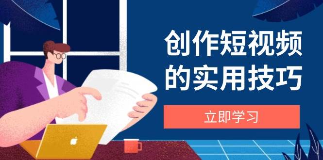 （14556期）创作短视频的实用技巧，剪辑、设备、构图、文案一站式学习攻略,速发云资源网
