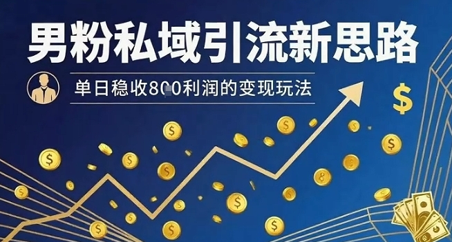 男粉私域引流新思路，单日稳收8张利润的变现玩法,速发云资源网