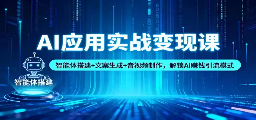 AI应用实战变现课：智能体搭建+文案生成+音视频制作，解锁AI赚钱引流模式,速发云资源网