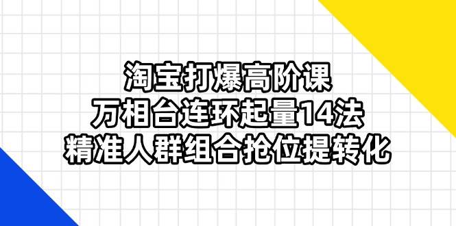 （14298期）淘宝打爆高阶课：万相台连环起量14法，精准人群组合抢位提转化,速发云资源网
