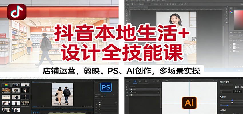 抖音本地生活+设计全技能课：店铺运营，剪映、PS、AI创作，多场景实操,速发云资源网