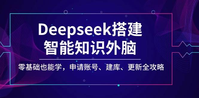Deepseek搭建智能知识外脑，零基础也能学，申请账号、建库、更新全攻略,速发云资源网