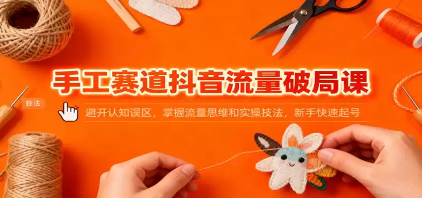 手工赛道抖音流量破局课：避开认知误区，掌握流量思维和实操技法，新手快速起号,速发云资源网