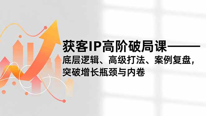获客IP高阶破局课，底层逻辑、高级打法、案例复盘，突破增长瓶颈与内卷,速发云资源网