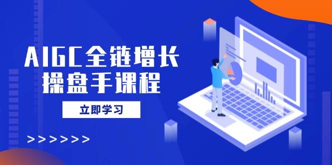 AIGC全链增长操盘手课程，从AI基础到私有化应用，轻松驾驭AI助力营销,速发云资源网