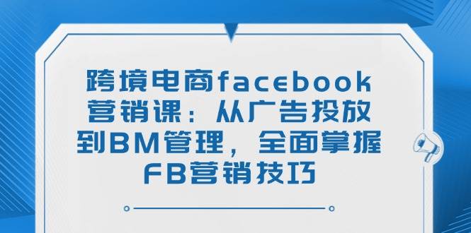 （14314期）跨境电商facebook营销课：从广告投放到BM管理，全面掌握FB营销技巧,速发云资源网