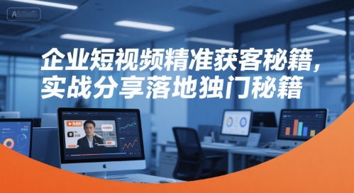 企业短视频精准获客秘籍，实战分享落地独门秘籍,速发云资源网