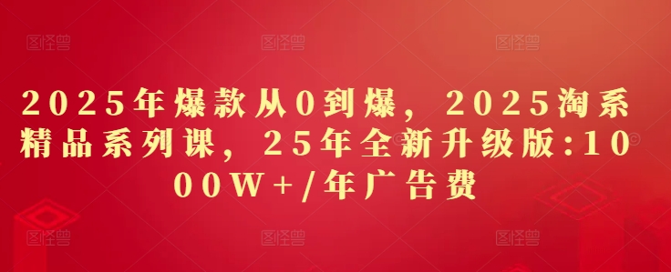 2025年爆款从0到爆，2025淘系精品系列课，25年全新升级版：1000W+1年广告费,速发云资源网