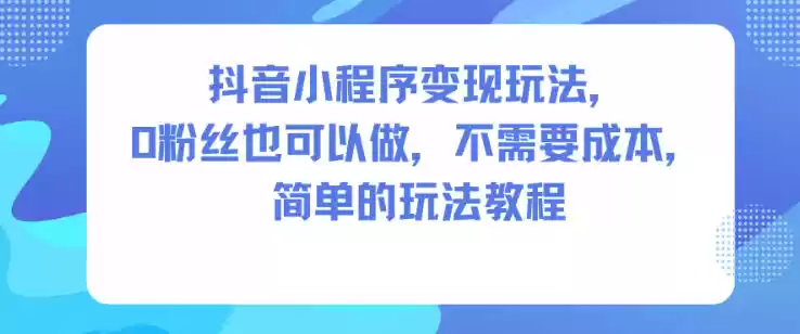 抖音小程序变现玩法，0粉丝也可以做，不需要成本，简单的玩法教程,速发云资源网