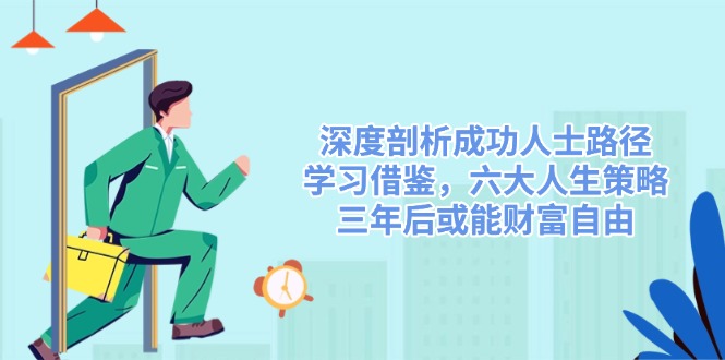 （14408期）深度剖析成功人士路径，学习借鉴，六大人生策略，三年后或能财富自由,速发云资源网