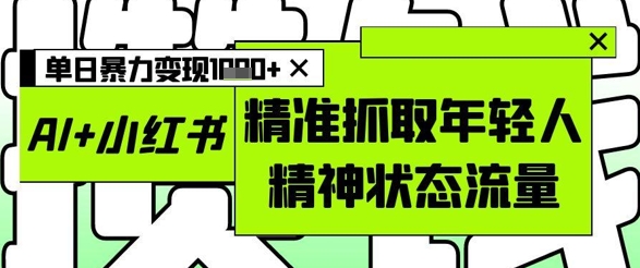 AI+小红书图文，精准抓取年轻人精神状态流量，单日暴力变现多张,速发云资源网