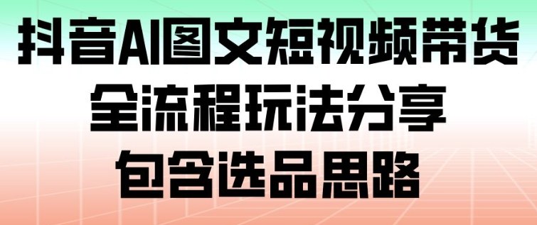 抖音AI图文短视频带货，全流程玩法分享，包含选品思路,速发云资源网