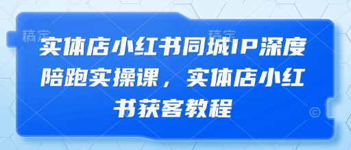 实体店小红书同城IP深度陪跑实操课，实体店小红书获客教程,速发云资源网