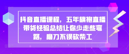 抖音直播课程，五年旗袍直播带货经验总结让你少走些弯路，磨刀不误砍柴工,速发云资源网
