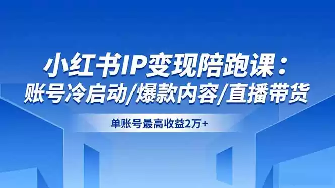 小红书IP变现陪跑课：账号冷启动/爆款内容/直播带货，单账号最高收益2万+,速发云资源网