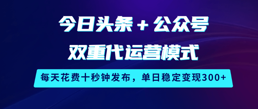 今日头条＋公众号双重代运营模式，每天花费十秒钟发布，单日稳定变现300+,速发云资源网