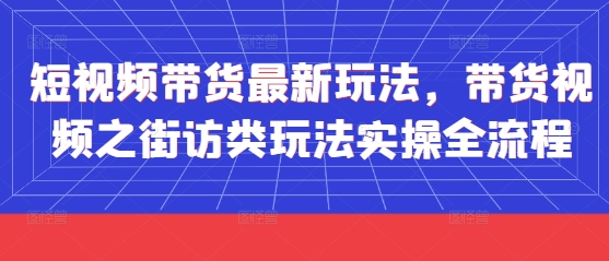 短视频带货最新玩法，带货视频之街访类玩法实操全流程,速发云资源网