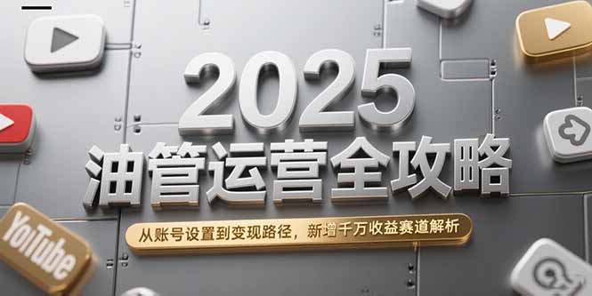 2025油管运营全攻略，从账号设置到变现路径，新增千万收益赛道解析,速发云资源网
