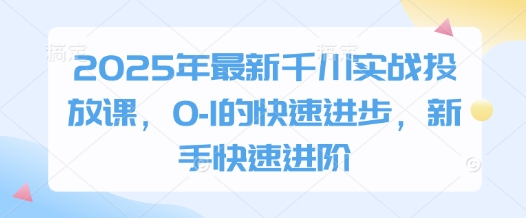 2025年最新千川实战投放课，0-1的快速进步，新手快速进阶,速发云资源网