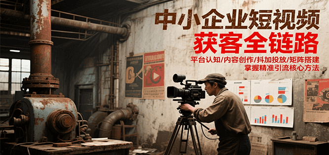 中小企业短视频获客全链路，平台认知/内容创作/抖加投放/矩阵搭建，精准引流核心方法,速发云资源网