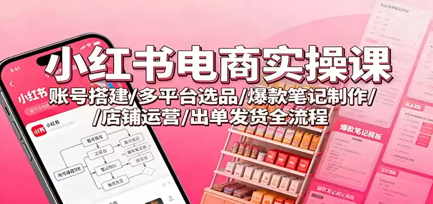 小红书电商实操课：账号搭建/多平台选品/爆款笔记制作/店铺运营/出单发货全流程,速发云资源网