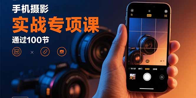 手机摄影实战专项课：通过100节实操课程实现从入门到精通的技能进阶,速发云资源网
