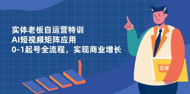 实体老板自运营特训，AI短视频矩阵应用，0-1起号全流程，实现商业增长,速发云资源网