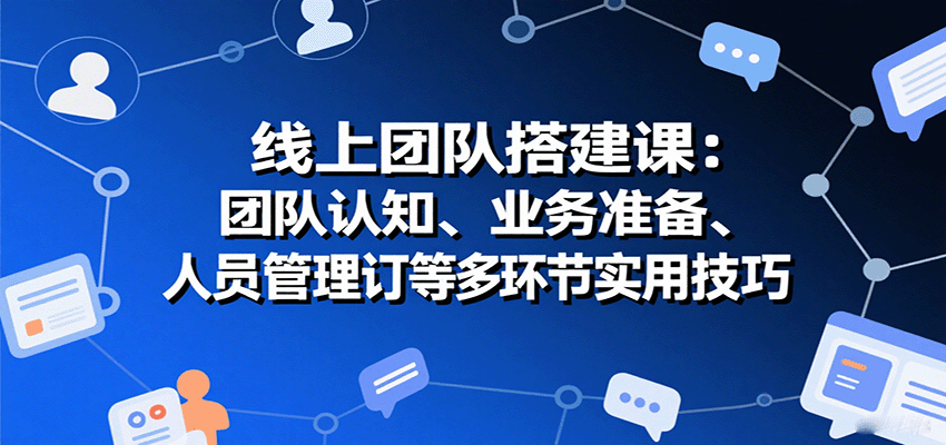 线上团队搭建课：团队认知、业务准备、人员管理、协议签订等多环节实用技巧,速发云资源网