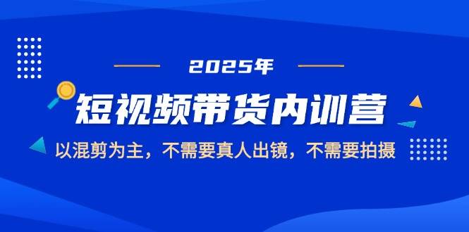 2025短视频带货内训营，以混剪为主，不需要真人出镜，不需要拍摄,速发云资源网