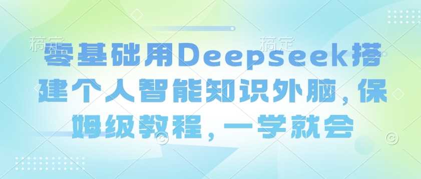 零基础用Deepseek搭建个人智能知识外脑，保姆级教程，一学就会,速发云资源网