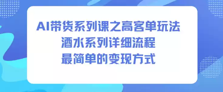 AI带货系列课之高客单玩法，酒水系列，详细流程，最简单的变现方式,速发云资源网