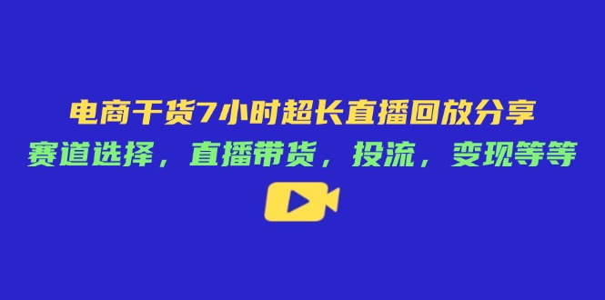（14403期）电商干货7小时超长直播回放分享：赛道选择，直播带货，投流，变现等等,速发云资源网