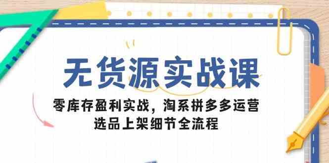无货源实战课：零库存盈利实战，淘系拼多多运营，选品上架细节全流程,速发云资源网