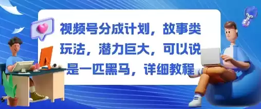 视频号分成计划，故事类玩法，潜力巨大，可以说是一匹黑马，详细教程,速发云资源网