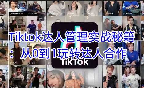 Tiktok达人管理实战秘籍：从0到1玩转达人合作,速发云资源网