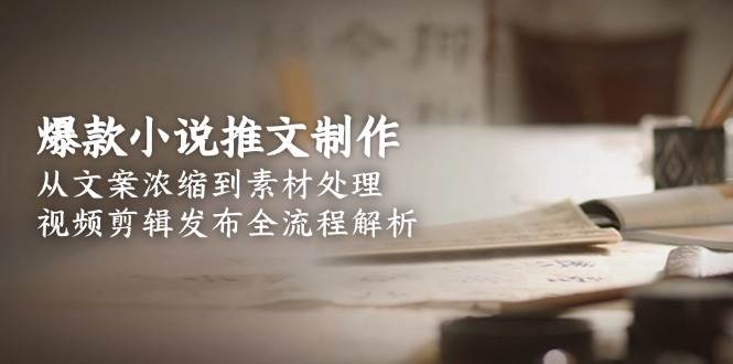 爆款小说推文制作，从文案浓缩到素材处理，视频剪辑发布全流程解析,速发云资源网