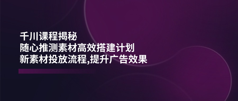 （14317期）千川课程揭秘：随心推测素材高效搭建计划,新素材投放流程,提升广告效果,速发云资源网