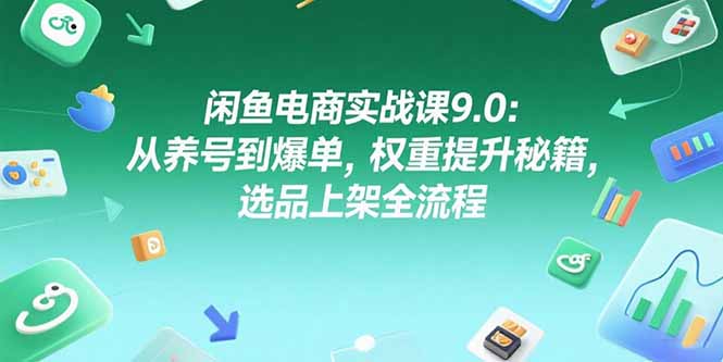 闲鱼电商实战课9.0：从养号到爆单，权重提升秘籍，选品上架全流程,速发云资源网