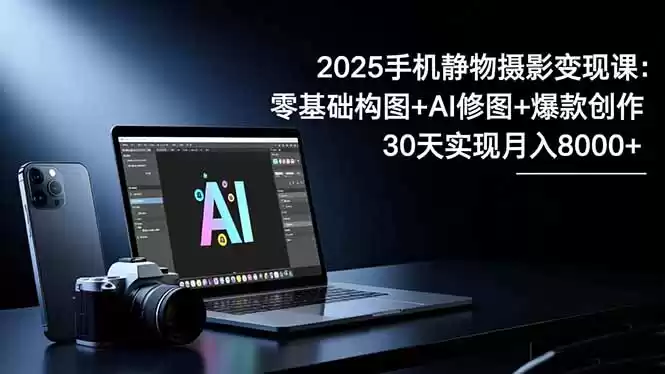 2025手机 静物摄影变现课：零基础构图+AI修图+爆款创作，30天实现月入8…,速发云资源网